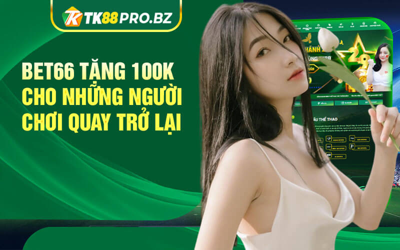 Bet66 Tang 100K Cho Nhung Nguoi Choi Quay Tro Lai